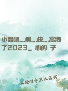 小舞嗯灬啊灬快灬高潮了2023