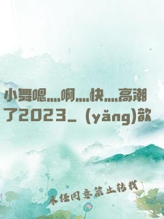 小舞嗯灬啊灬快灬高潮了2023