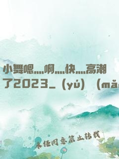 小舞嗯灬啊灬快灬高潮了2023