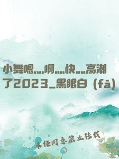 小舞嗯灬啊灬快灬高潮了2023