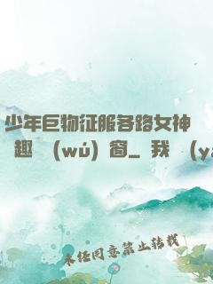 少年巨物征服各路女神筆趣閣無(wú)彈窗