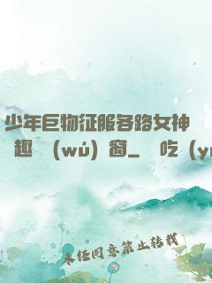 少年巨物征服各路女神筆趣閣無(wú)彈窗