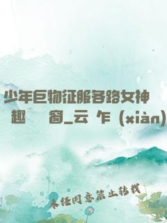 少年巨物征服各路女神筆趣閣無彈窗