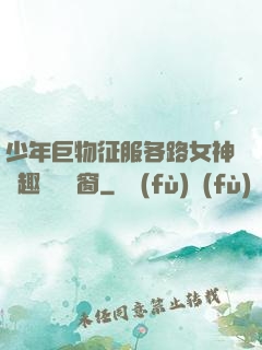 少年巨物征服各路女神筆趣閣無彈窗