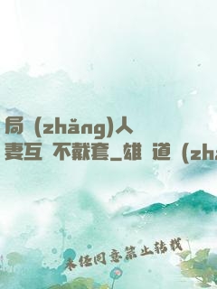 局長(zhǎng)人妻互換不戴套