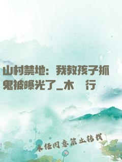 山村禁地：我教孩子抓鬼被曝光了