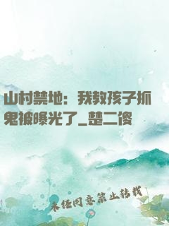 山村禁地：我教孩子抓鬼被曝光了
