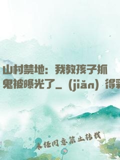 山村禁地：我教孩子抓鬼被曝光了