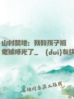 山村禁地：我教孩子抓鬼被曝光了