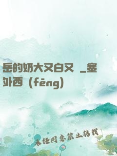 岳的奶大又白又緊