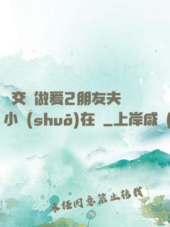 巜交換做爰2朋友夫婦小說(shuō)在線
