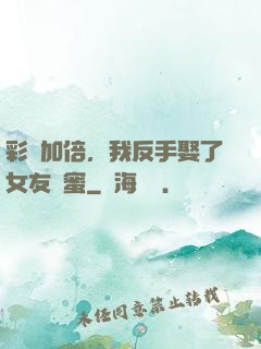 彩禮加倍，我反手娶了女友閨蜜