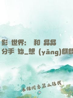 影視世界：從和喬晶晶分手開始