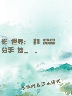 影視世界：從和喬晶晶分手開始