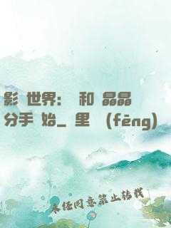 影視世界：從和喬晶晶分手開始