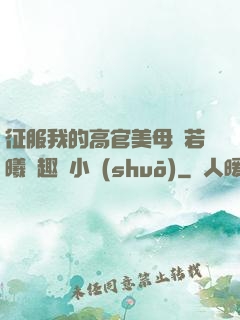 征服我的高官美母張若曦筆趣閣小說(shuō)