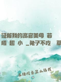 征服我的高官美母張若曦筆趣閣小說