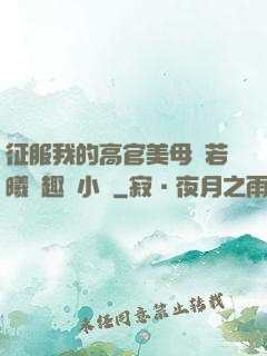 征服我的高官美母張若曦筆趣閣小說