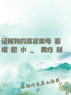 征服我的高官美母張若曦筆趣閣小說