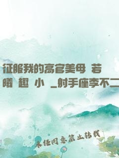 征服我的高官美母張若曦筆趣閣小說