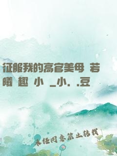 征服我的高官美母張若曦筆趣閣小說