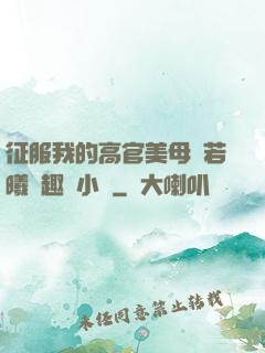 征服我的高官美母張若曦筆趣閣小說