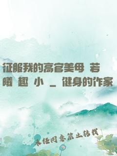 征服我的高官美母張若曦筆趣閣小說
