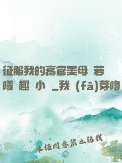征服我的高官美母張若曦筆趣閣小說