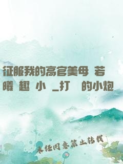 征服我的高官美母張若曦筆趣閣小說