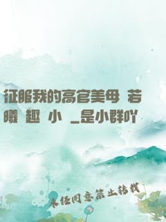 征服我的高官美母張若曦筆趣閣小說
