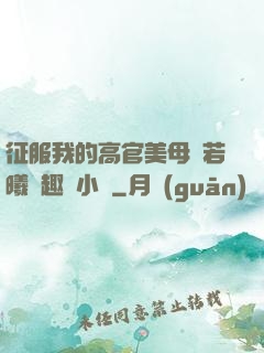 征服我的高官美母張若曦筆趣閣小說