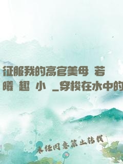 征服我的高官美母張若曦筆趣閣小說