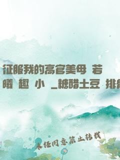 征服我的高官美母張若曦筆趣閣小說