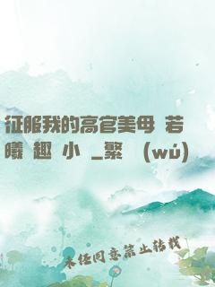 征服我的高官美母張若曦筆趣閣小說