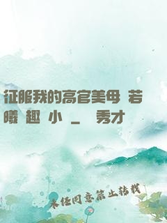 征服我的高官美母張若曦筆趣閣小說