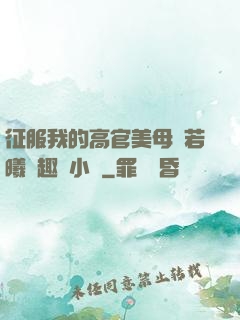 征服我的高官美母張若曦筆趣閣小說