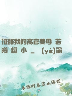 征服我的高官美母張若曦筆趣閣小說