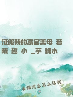 征服我的高官美母張若曦筆趣閣小說
