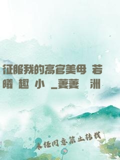 征服我的高官美母張若曦筆趣閣小說