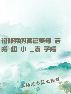 征服我的高官美母張若曦筆趣閣小說