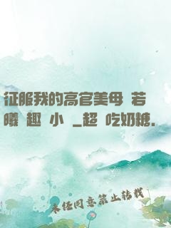 征服我的高官美母張若曦筆趣閣小說