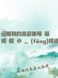 征服我的高官美母張若曦筆趣閣小說