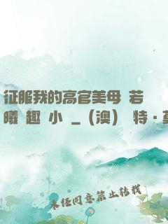征服我的高官美母張若曦筆趣閣小說