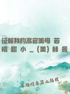 征服我的高官美母張若曦筆趣閣小說