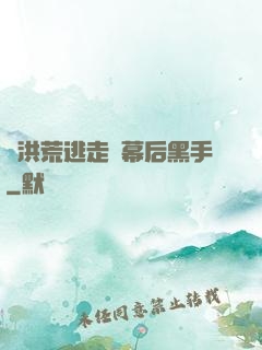 從洪荒逃走當幕后黑手