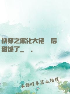 快穿之黑化大佬戀愛后甜爆了