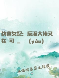 快穿女配：反派大佬又在裝可憐
