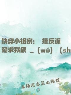 快穿小祖宗：瘋批反派跪求我原諒