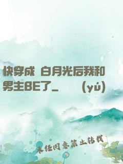 快穿成為白月光后我和男主BE了