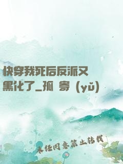 快穿我死后反派又雙叒黑化了